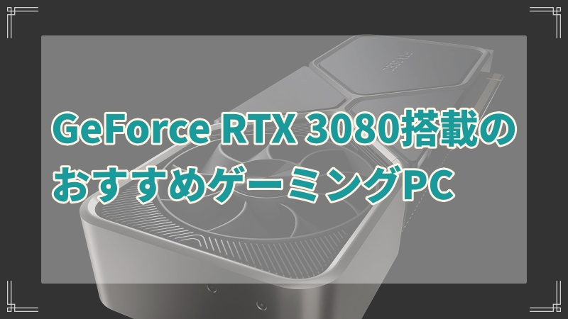 GeForce RTX 3080搭載のおすすめゲーミングPCを紹介！