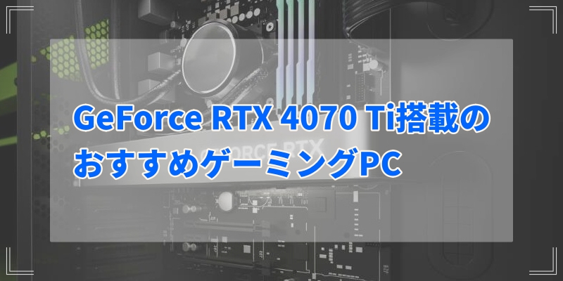 GeForce RTX 4070 Ti搭載のおすすめゲーミングPCを紹介